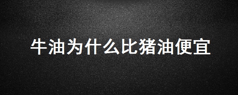 为什么牛油比猪油便宜的原因,为什么牛油比猪油便宜的原因,第1张